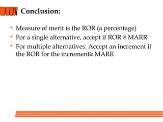 Conclusion:
• Measure of merit is the ROR (a percentage)
• For a single alternative, accept if ROR ≥ MARR
• For multiple alternatives: Accept an increment if
the ROR for the increment≥ MARR
 