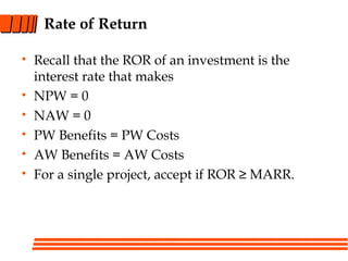Rate of Return
• Recall that the ROR of an investment is the
interest rate that makes
• NPW = 0
• NAW = 0
• PW Benefits = PW Costs
• AW Benefits = AW Costs
• For a single project, accept if ROR ≥ MARR.
 
