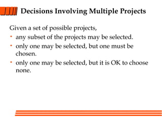 Decisions Involving Multiple Projects
Given a set of possible projects,
• any subset of the projects may be selected.
• only one may be selected, but one must be
chosen.
• only one may be selected, but it is OK to choose
none.
 