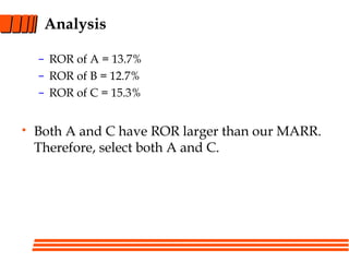 Analysis
– ROR of A = 13.7%
– ROR of B = 12.7%
– ROR of C = 15.3%
• Both A and C have ROR larger than our MARR.
Therefore, select both A and C.
 