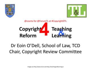 &
Images via http://www.tcd.ie and http://teachingandlearning.ie
@cearta for @ForumTL at #CopyrightDTL
Copyright Teaching
Reform Learning
Dr Eoin O’Dell, School of Law, TCD
Chair, Copyright Review Committee
4
 