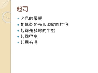 起司
 老鼠的最愛
 相傳乾酪是起源於阿拉伯
 起司是發霉的牛奶
 起司很臭
 起司有洞
 