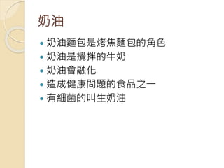 奶油
 奶油麵包是烤焦麵包的角色
 奶油是攪拌的牛奶
 奶油會融化
 造成健康問題的食品之一
 有細菌的叫生奶油
 