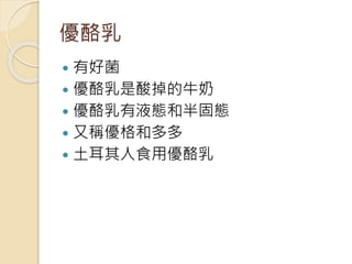 優酪乳
 有好菌
 優酪乳是酸掉的牛奶
 優酪乳有液態和半固態
 又稱優格和多多
 土耳其人食用優酪乳
 