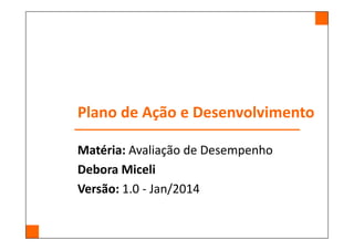 Plano de Ação e Desenvolvimento
Matéria: Avaliação de Desempenho
Debora Miceli
Versão: 1.0 - Jan/2014
 