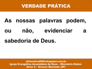 As nossas palavras podem,
ou não, evidenciar a
sabedoria de Deus.
VERDADE PRÁTICA
ailtonsilva2000.blogspot.com.br
Igreja Evangélica Assembleia de Deus – Ministério Belém
Setor 5 – Álvares Machado (SP)
 