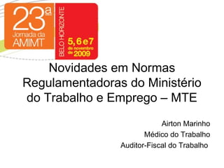 Novidades em Normas
Regulamentadoras do Ministério
do Trabalho e Emprego – MTE
Airton Marinho
Médico do Trabalho
Auditor-Fiscal do Trabalho
 