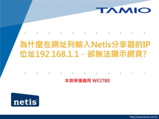 http://www.tamio.com.tw
為什麼在網址列輸入Netis分享器的IP
位址192.168.1.1，卻無法顯示網頁?
本教學僅適用 WF2780
 