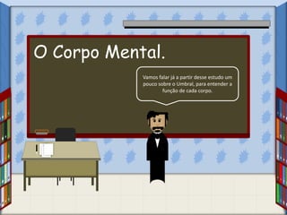 Vamos falar já a partir desse estudo um
pouco sobre o Umbral, para entender a
função de cada corpo.
O Corpo Mental.
 