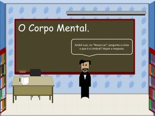 André Luiz, no “Nosso Lar”, pergunta a Lísias
o que é o Umbral? Vejam a resposta.
O Corpo Mental.
 