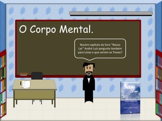 Noutro capítulo do livro “Nosso
Lar” André Luiz pergunta também
para Lísias o que seriam as Trevas?
O Corpo Mental.
 