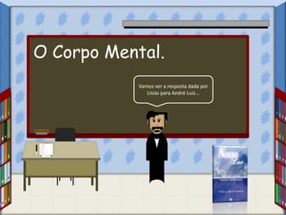 Vamos ver a resposta dada por
Lísias para André Luiz...
O Corpo Mental.
 