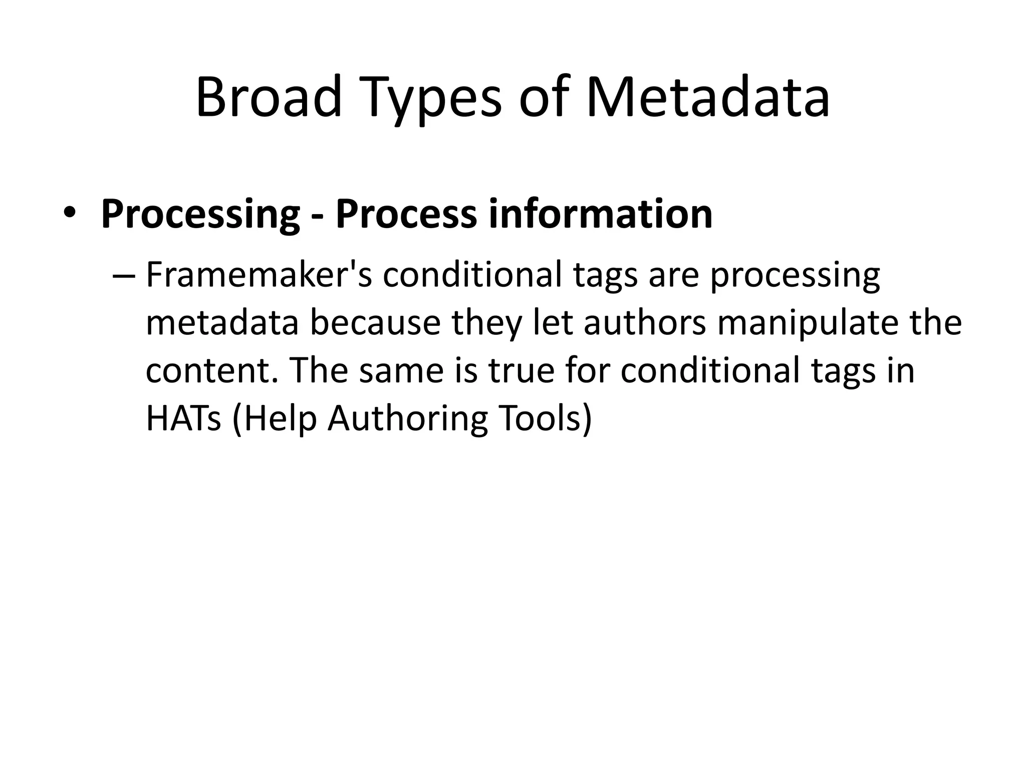Broad Types of Metadata
• Processing - Process information
– Framemaker's conditional tags are processing
metadata because they let authors manipulate the
content. The same is true for conditional tags in
HATs (Help Authoring Tools)
 