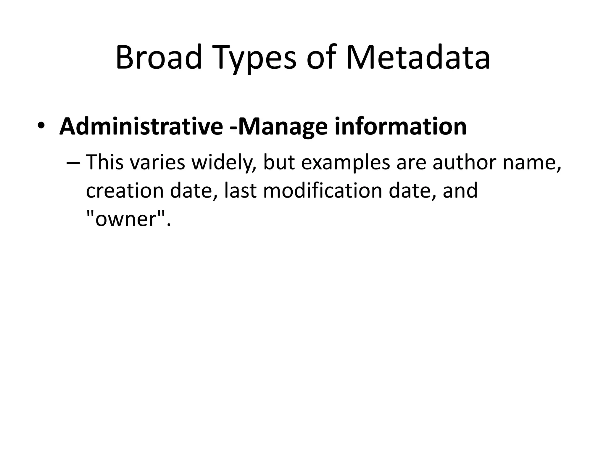 Broad Types of Metadata
• Administrative -Manage information
– This varies widely, but examples are author name,
creation date, last modification date, and
"owner".
 