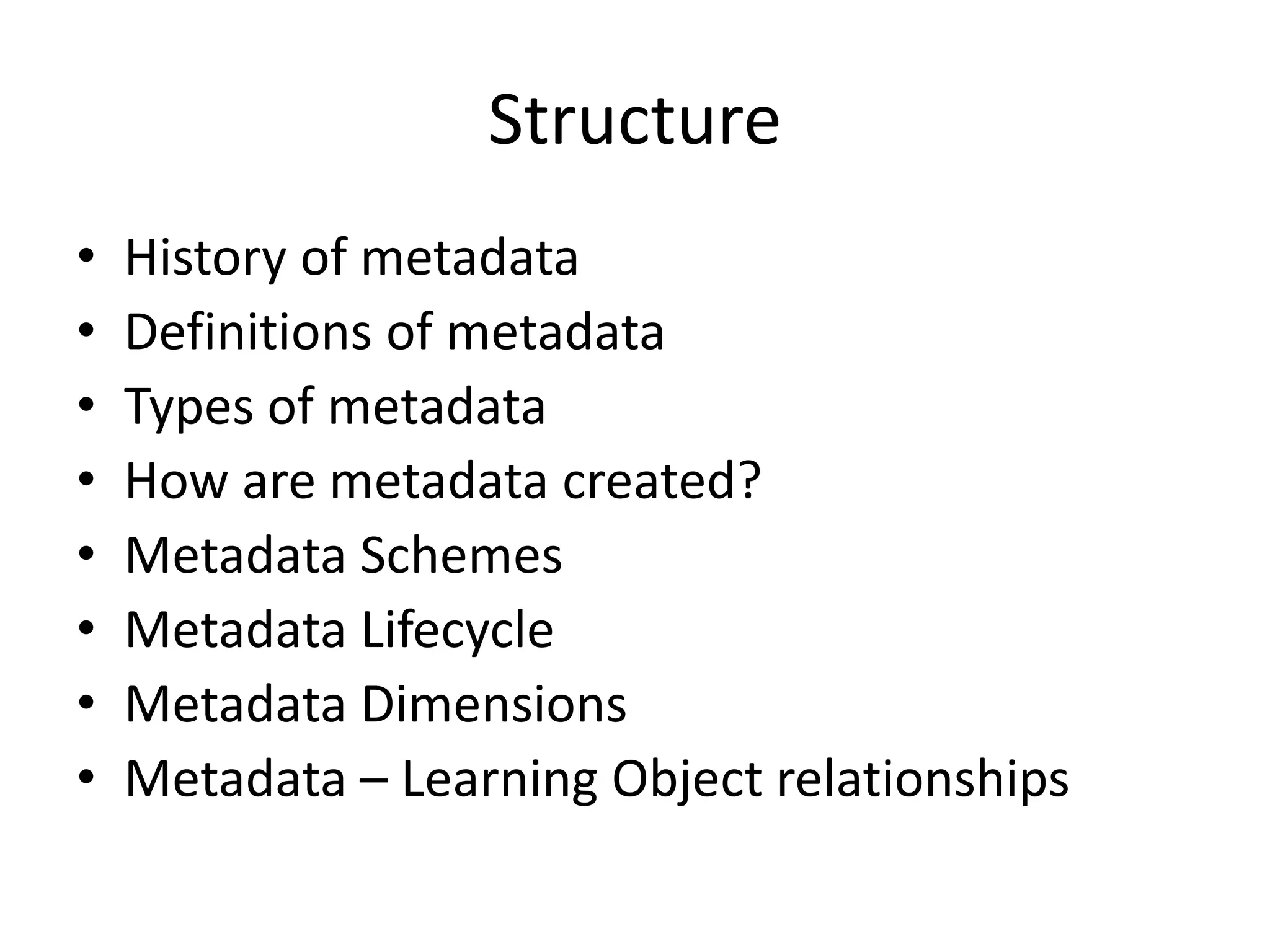 Structure
• History of metadata
• Definitions of metadata
• Types of metadata
• How are metadata created?
• Metadata Schemes
• Metadata Lifecycle
• Metadata Dimensions
• Metadata – Learning Object relationships
 