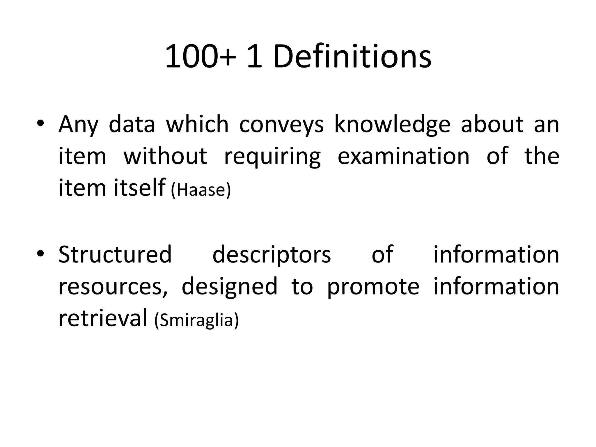 100+ 1 Definitions
• Any data which conveys knowledge about an
item without requiring examination of the
item itself (Haase)
• Structured descriptors of information
resources, designed to promote information
retrieval (Smiraglia)
 
