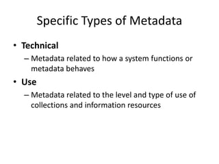 Specific Types of Metadata
• Technical
– Metadata related to how a system functions or
metadata behaves
• Use
– Metadata related to the level and type of use of
collections and information resources
 