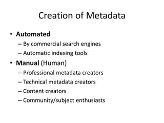 Creation of Metadata
• Automated
– By commercial search engines
– Automatic indexing tools
• Manual (Human)
– Professional metadata creators
– Technical metadata creators
– Content creators
– Community/subject enthusiasts
 