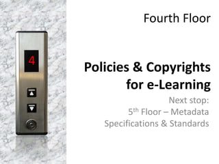 Fourth Floor
Policies & Copyrights
for e-Learning
Next stop:
5th Floor – Metadata
Specifications & Standards
4
 