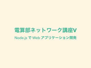 電算部ネットワーク講座Ⅴ 
Node.js で Web アプリケーション開発 
 