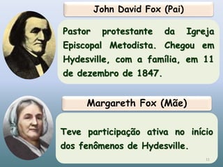 John David Fox (Pai)
Pastor protestante da Igreja
Episcopal Metodista. Chegou em
Hydesville, com a família, em 11
de dezembro de 1847.
Margareth Fox (Mãe)
Teve participação ativa no início
dos fenômenos de Hydesville.
11
 