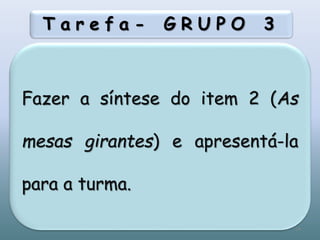 T a r e f a - G R U P O 3
Fazer a síntese do item 2 (As
mesas girantes) e apresentá-la
para a turma.
34
 