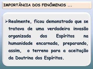 Realmente, ficou demonstrado que se
tratava de uma verdadeira invasão
organizada dos Espíritos na
humanidade encarnada, preparando,
assim, o terreno para a aceitação
da Doutrina dos Espíritos.
IMPORTÂNCIA DOS FENÔMENOS ...
44
 