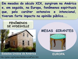 FENÔMENOS
DE HYDESVILLE
MESAS GIRANTES
Em meados do século XIX, surgiram na América
e, em seguida, na Europa, fenômenos espirituais
que, pelo caráter ostensivo e intencional,
tiveram forte impacto na opinião pública...
5
Estados Unidos da América EUROPA
http://gotsc.org/HydesvilleMemorialPark.htm
 