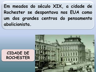 CIDADE DE
ROCHESTER
Em meados do século XIX, a cidade de
Rochester se despontava nos EUA como
um dos grandes centros do pensamento
abolicionista.
 