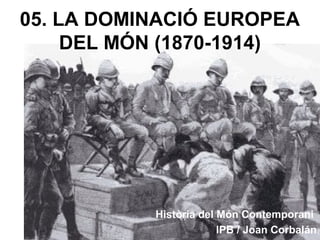 05. LA DOMINACIÓ EUROPEA
DEL MÓN (1870-1914)
Història del Món Contemporani
IPB / Joan Corbalán
 