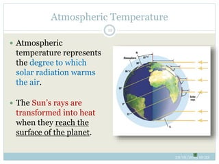 Atmospheric Temperature
20/01/2015 10:22
11
 Atmospheric
temperature represents
the degree to which
solar radiation warms
the air.
 The Sun’s rays are
transformed into heat
when they reach the
surface of the planet.
 