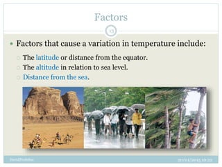 Factors
20/01/2015 10:22DavidProfeSoc
13
 Factors that cause a variation in temperature include:
 The latitude or distance from the equator.
 The altitude in relation to sea level.
 Distance from the sea.
 
