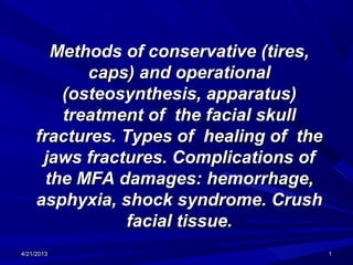 Methods of conservative (tires,Methods of conservative (tires,
caps) and operationalcaps) and operational
(osteosynthesis, apparatus)(osteosynthesis, apparatus)
treatment of the facial skulltreatment of the facial skull
fractures. Types of healing of thefractures. Types of healing of the
jaws fractures. Complications ofjaws fractures. Complications of
the MFA damages: hemorrhage,the MFA damages: hemorrhage,
asphyxia, shock syndrome. Crushasphyxia, shock syndrome. Crush
facial tissue.facial tissue.
4/21/20134/21/2013 11
 