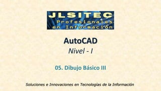 AutoCAD
Nivel - I
05. Dibujo Básico III
Soluciones e Innovaciones en Tecnologías de la Información
 