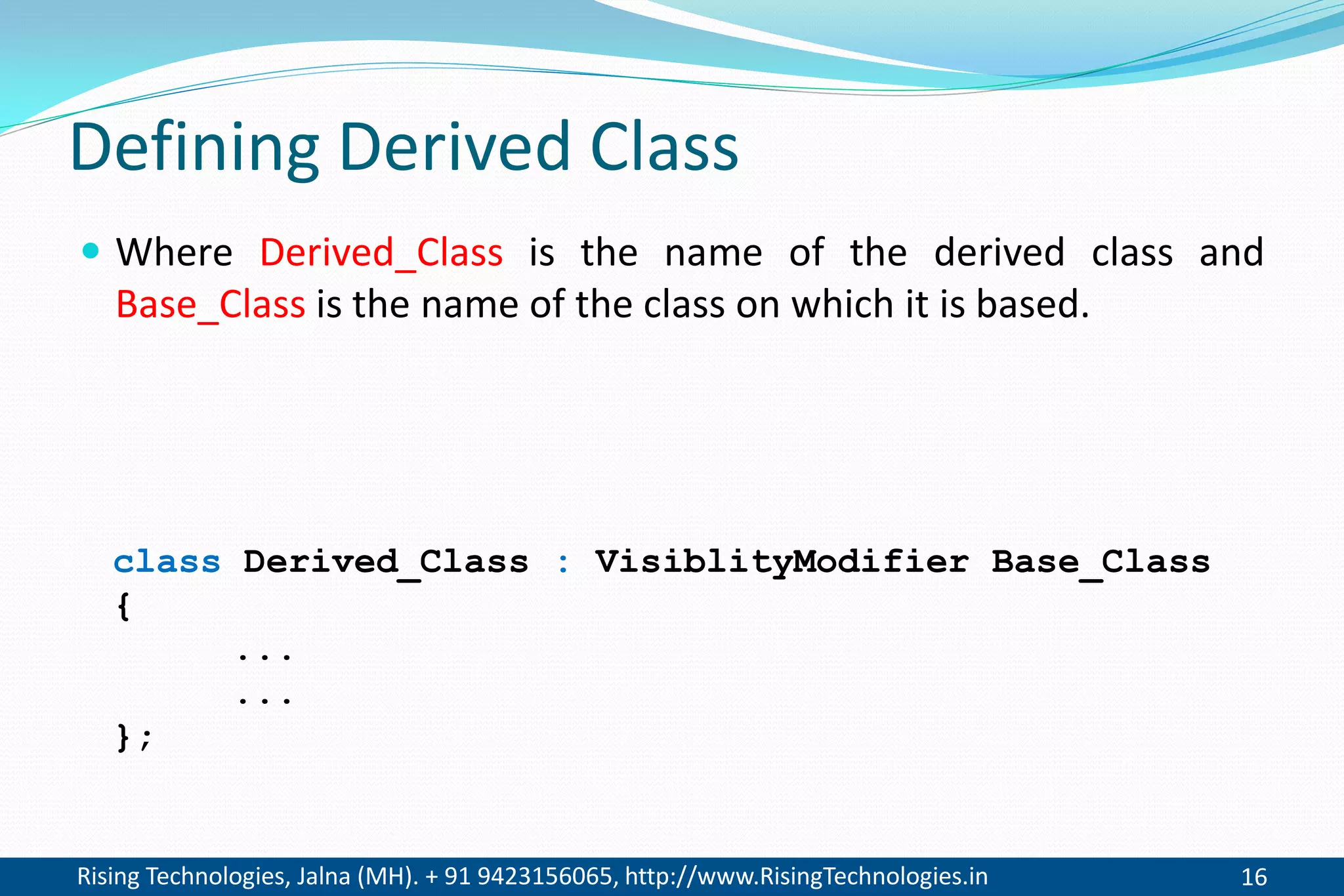 Rising Technologies, Jalna (MH). + 91 9423156065, http://www.RisingTechnologies.in 16
Defining Derived Class
 Where Derived_Class is the name of the derived class and
Base_Class is the name of the class on which it is based.
class Derived_Class : VisiblityModifier Base_Class
{
...
...
};
 