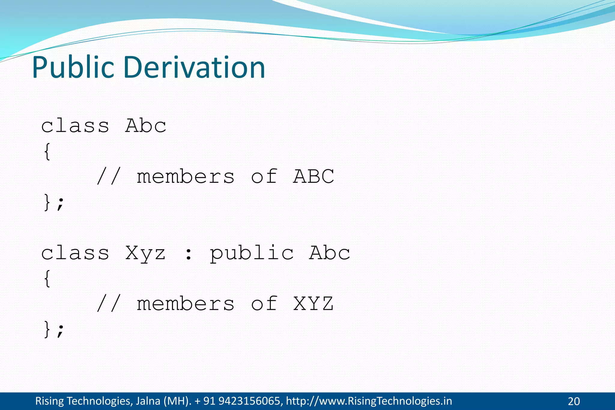 Rising Technologies, Jalna (MH). + 91 9423156065, http://www.RisingTechnologies.in 20
Public Derivation
class Abc
{
// members of ABC
};
class Xyz : public Abc
{
// members of XYZ
};
 