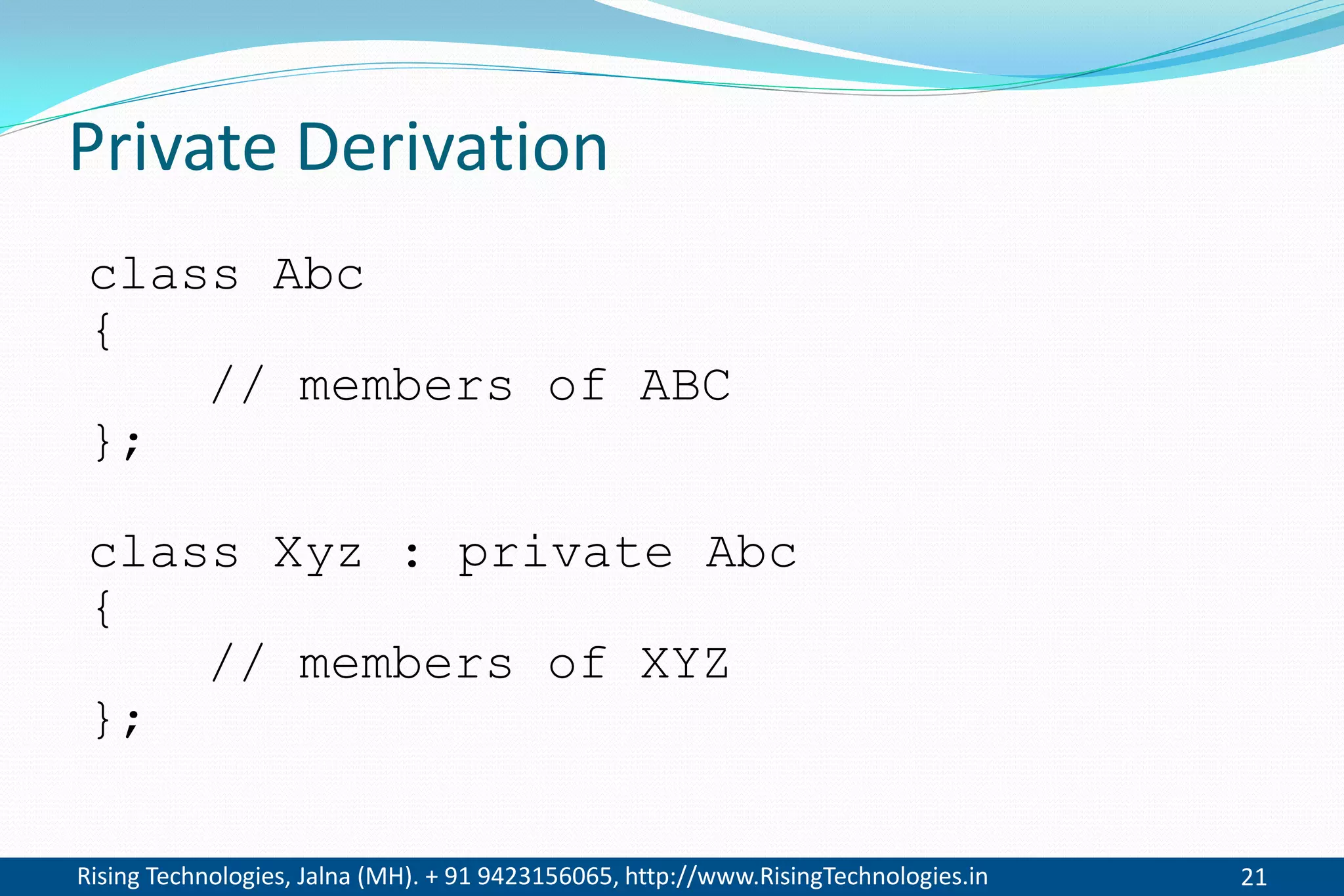 Rising Technologies, Jalna (MH). + 91 9423156065, http://www.RisingTechnologies.in 21
Private Derivation
class Abc
{
// members of ABC
};
class Xyz : private Abc
{
// members of XYZ
};
 
