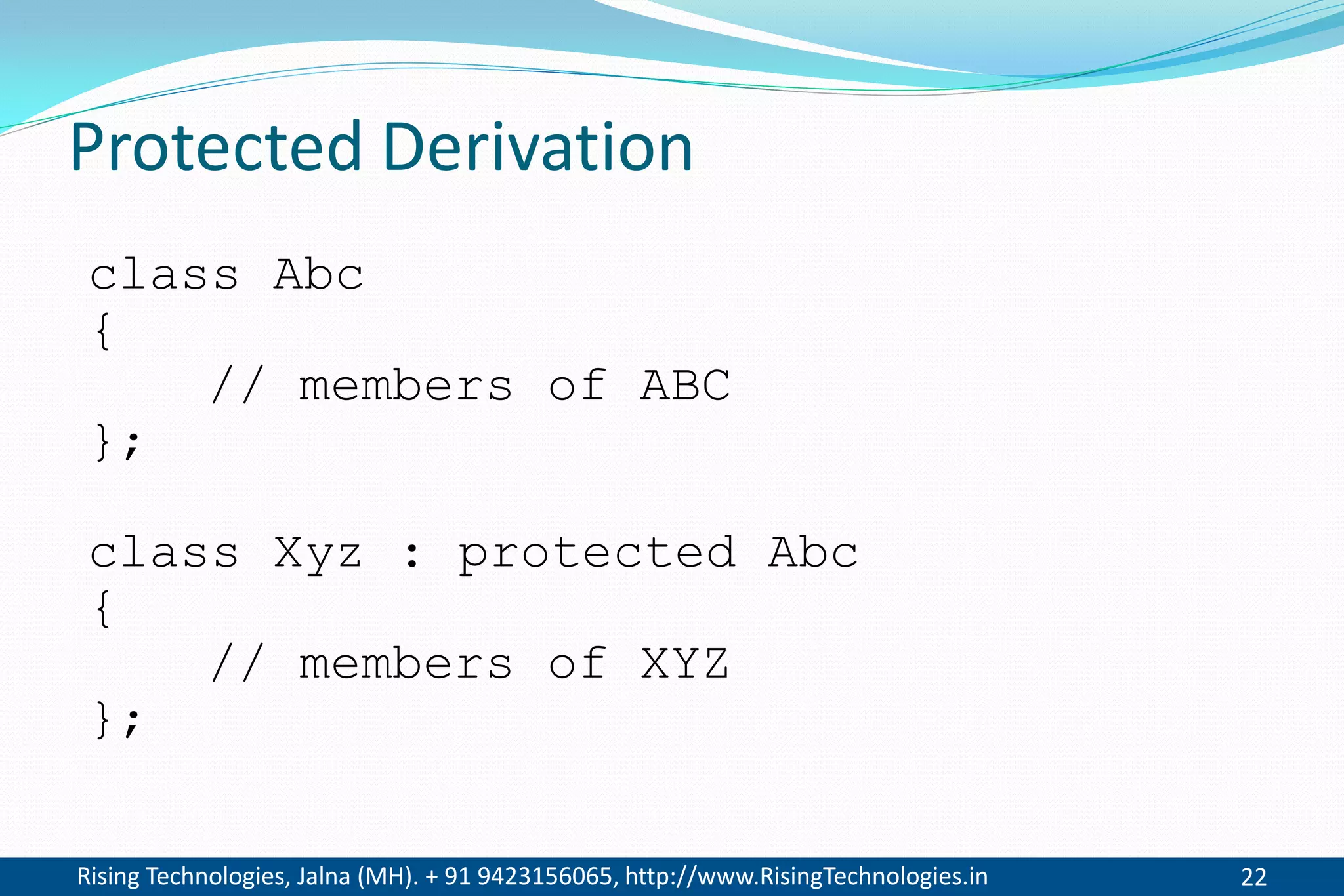 Rising Technologies, Jalna (MH). + 91 9423156065, http://www.RisingTechnologies.in 22
Protected Derivation
class Abc
{
// members of ABC
};
class Xyz : protected Abc
{
// members of XYZ
};
 