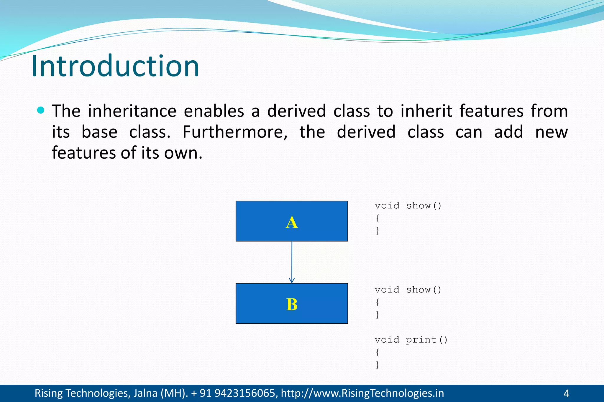 Rising Technologies, Jalna (MH). + 91 9423156065, http://www.RisingTechnologies.in 4
Introduction
 The inheritance enables a derived class to inherit features from
its base class. Furthermore, the derived class can add new
features of its own.
A
B
void show()
{
}
void show()
{
}
void print()
{
}
 