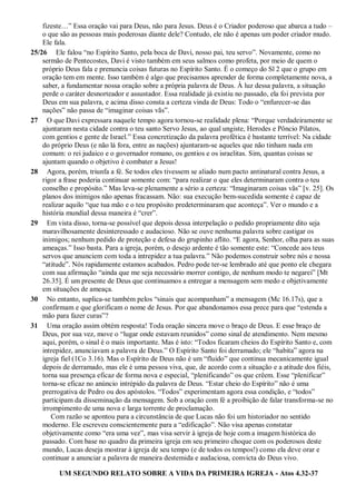 fizeste…” Essa oração vai para Deus, não para Jesus. Deus é o Criador poderoso que abarca a tudo –
o que são as pessoas mais poderosas diante dele? Contudo, ele não é apenas um poder criador mudo.
Ele fala.
25/26 Ele falou “no Espírito Santo, pela boca de Davi, nosso pai, teu servo”. Novamente, como no
sermão de Pentecostes, Davi é visto também em seus salmos como profeta, por meio de quem o
próprio Deus fala e prenuncia coisas futuras no Espírito Santo. É o começo do Sl 2 que o grupo em
oração tem em mente. Isso também é algo que precisamos aprender de forma completamente nova, a
saber, a fundamentar nossa oração sobre a própria palavra de Deus. À luz dessa palavra, a situação
perde o caráter desnorteador e assustador. Essa realidade já existiu no passado, ela foi prevista por
Deus em sua palavra, e acima disso consta a certeza vinda de Deus: Todo o “enfurecer-se das
nações” não passa de “imaginar coisas vãs”.
27 O que Davi expressara naquele tempo agora tornou-se realidade plena: “Porque verdadeiramente se
ajuntaram nesta cidade contra o teu santo Servo Jesus, ao qual ungiste, Herodes e Pôncio Pilatos,
com gentios e gente de Israel.” Essa concretização da palavra profética é bastante terrível: Na cidade
do próprio Deus (e não lá fora, entre as nações) ajuntaram-se aqueles que não tinham nada em
comum: o rei judaico e o governador romano, os gentios e os israelitas. Sim, quantas coisas se
ajuntam quando o objetivo é combater a Jesus!
28 Agora, porém, triunfa a fé. Se todos eles tivessem se aliado num pacto antinatural contra Jesus, a
rigor a frase poderia continuar somente com: “para realizar o que eles determinaram contra o teu
conselho e propósito.” Mas leva-se plenamente a sério a certeza: “Imaginaram coisas vãs” [v. 25]. Os
planos dos inimigos não apenas fracassam. Não: sua execução bem-sucedida somente é capaz de
realizar aquilo “que tua mão e o teu propósito predeterminaram que aconteça”. Ver o mundo e a
história mundial dessa maneira é “crer”.
29 Em vista disso, torna-se possível que depois dessa interpelação o pedido propriamente dito seja
maravilhosamente desinteressado e audacioso. Não se ouve nenhuma palavra sobre castigar os
inimigos; nenhum pedido de proteção e defesa do grupinho aflito. “E agora, Senhor, olha para as suas
ameaças.” Isso basta. Para a igreja, porém, o desejo ardente é tão somente este: “Concede aos teus
servos que anunciem com toda a intrepidez a tua palavra.” Não podemos construir sobre nós e nossa
“atitude”. Nós rapidamente estamos acabados. Pedro pode ter-se lembrado até que ponto ele chegara
com sua afirmação “ainda que me seja necessário morrer contigo, de nenhum modo te negarei” [Mt
26.35]. É um presente de Deus que continuamos a entregar a mensagem sem medo e objetivamente
em situações de ameaça.
30 No entanto, suplica-se também pelos “sinais que acompanham” a mensagem (Mc 16.17s), que a
confirmam e que glorificam o nome de Jesus. Por que abandonamos essa prece para que “estenda a
mão para fazer curas”?
31 Uma oração assim obtém resposta! Toda oração sincera move o braço de Deus. E esse braço de
Deus, por sua vez, move o “lugar onde estavam reunidos” como sinal de atendimento. Nem mesmo
aqui, porém, o sinal é o mais importante. Mas é isto: “Todos ficaram cheios do Espírito Santo e, com
intrepidez, anunciavam a palavra de Deus.” O Espírito Santo foi derramado; ele “habita” agora na
igreja fiel (1Co 3.16). Mas o Espírito de Deus não é um “fluido” que continua mecanicamente igual
depois de derramado, mas ele é uma pessoa viva, que, de acordo com a situação e a atitude dos fiéis,
torna sua presença eficaz de forma nova e especial, “plenificando” os que crêem. Esse “plenificar”
torna-se eficaz no anúncio intrépido da palavra de Deus. “Estar cheio do Espírito” não é uma
prerrogativa de Pedro ou dos apóstolos. “Todos” experimentam agora essa condição, e “todos”
participam da disseminação da mensagem. Sob a oração com fé a proibição de falar transforma-se no
irrompimento de uma nova e larga torrente de proclamação.
Com razão se apontou para a circunstância de que Lucas não foi um historiador no sentido
moderno. Ele escreveu conscientemente para a “edificação”. Não visa apenas constatar
objetivamente como “era uma vez”, mas visa servir à igreja de hoje com a imagem histórica do
passado. Com base no quadro da primeira igreja em seu primeiro choque com os poderosos deste
mundo, Lucas deseja mostrar à igreja de seu tempo (e de todos os tempos!) como ela deve orar e
continuar a anunciar a palavra de maneira destemida e audaciosa, convicta do Deus vivo.
UM SEGUNDO RELATO SOBRE A VIDA DA PRIMEIRA IGREJA - Atos 4.32-37
 