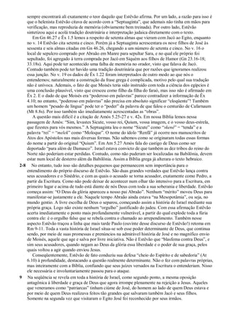 sempre encontrará ali exatamente o teor daquilo que Estêvão afirma. Por um lado, a razão para isso é
que o helenista Estêvão citava de acordo com a “Septuaginta”, que ademais não tinha em mãos para
verificação, mas reproduzia de memória (obviamente bem treinada). Por outro lado, Estêvão
sintetizou aqui e acolá tradição doutrinária e interpretação judaica diretamente com o texto.
Em Gn 46.27 e Êx 1.5 lemos a respeito de setenta almas que vieram com Jacó ao Egito, enquanto
no v. 14 Estêvão cita setenta e cinco. Porém já a Septuaginta acrescentara os nove filhos de José às
sessenta e seis almas citadas em Gn 46.26, chegando a um número de setenta e cinco. No v. 16 o
local de sepulcro comprado por Abraão em Manre para sepultar Sara, e no qual ele próprio foi
sepultado, foi agregado à terra comprada por Jacó em Siquém aos filhos de Hamor (Gn 23.16-18;
33.18s). Aqui pode ter acontecido uma falha de memória no orador, visto que falava de Jacó.
Contudo também pode ter havido uma tradição doutrinária que por razões que ignoramos realizou
essa junção. No v. 19 os dados de Êx 1.22 foram interpretados de outro modo ao que nós o
entendemos; naturalmente a construção da frase grega é complicada, motivo pelo qual sua tradução
não é unívoca. Ademais, o fato de que Moisés teria sido instruído com toda a ciência dos egípcios é
uma conclusão plausível, visto que cresceu como filho da filha do faraó, mas isso não é afirmado em
Êx 2. E o dado de que Moisés era “poderoso em palavras” parece contradizer a informação de Êx
4.10; no entanto, “poderoso em palavras” não precisa em absoluto significar “eloqüente”! Também
um homem “pesado de língua” pode ter o “poder” da palavra de que falou o centurião de Cafarnaum
(Mt 8.8s). Por isso também são imediatamente acrescentadas as “obras”.
A questão mais difícil é a citação de Amós 5.25-27 e v. 42s. Em nossa Bíblia lemos nessa
passagem de Amós: “Sim, levastes Sicute, vosso rei, Quium, vossa imagem, e o vosso deus-estrela,
que fizestes para vós mesmos.” A Septuaginta leu o nome “Sicute” como “skené” = “tenda” e a
palavra “rei” = “melek” como “Moloque”. O nome do ídolo “Renfã” já ocorre nos manuscritos de
Atos dos Apóstolos nas mais diversas formas. Não sabemos como se originaram todas essas formas
do nome a partir do original “Quium”. Em Am 5.27 Amós fala do castigo de Deus como ser
deportado “para além de Damasco”. Israel estava convicto de que também as dez tribos do reino do
Norte não poderiam estar perdidas. Contudo, como não puderam ser localizadas na Babilônia, devem
estar num local de desterro além da Babilônia. Assim a Bíblia grega já alterara o texto hebraico.
2-8 No entanto, tudo isso são detalhes pequenos que permanecem sem importância para o
entendimento do próprio discurso de Estêvão. São duas grandes verdades que Estêvão lança contra
seus acusadores e o Sinédrio, e com as quais o acusado se torna acusador, exatamente como Pedro, a
partir da Escritura. Como não pode deixar de acontecer num olhar tão intensivo para a Escritura, em
primeiro lugar e acima de tudo está diante de nós Deus com toda a sua soberania e liberdade. Estêvão
começa assim: “O Deus da glória apareceu a nosso pai Abraão”. Nenhum “mérito” moveu Deus para
manifestar-se justamente a ele. Naquele tempo Abraão ainda estava “na Mesopotâmia”, ou seja, no
mundo gentio. A livre escolha de Deus o separou, começando assim a história de Israel mediante sua
própria graça. Logo não existe nenhum “orgulho” justificado do judeu. Com essa afirmação Estêvão
acerta imediatamente o ponto mais profundamente vulnerável, a partir do qual explode toda a fúria
contra ele: é o orgulho falso que se rebela contra o chamado ao arrependimento. Também nesse
aspecto Estêvão traçou a linha que mais tarde Paulo (ouvinte desse discurso de Estêvão!) retoma em
Rm 9-11. Toda a vasta história de Israel situa-se sob esse poder determinante de Deus, que continua
sendo, por meio de suas promessas e prenúncios na admirável história de José e no magnífico envio
de Moisés, aquele que age e salva por livre iniciativa. Não é Estêvão que “blasfema contra Deus”, e
sim seus acusadores, quando negam ao Deus da glória essa liberdade e o poder de sua graça, pelos
quais voltou a agir quando enviou Jesus.
Conseqüentemente, Estêvão de fato conduziu sua defesa “cheio do Espírito e de sabedoria” (At
6.10) à profundidade, destacando a questão realmente determinante. Não o fez com palavras próprias,
mas inteiramente com a Bíblia, confiando que seus juízes versados na Escritura o entenderiam. Nisso
ele necessária e involuntariamente passou para o ataque.
9 Na seqüência se revela em toda a história de Israel, como segundo ponto, a mesma oposição
antagônica à liberdade e graça de Deus que agora irrompe plenamente na rejeição a Jesus. Aqueles
que veneramos como “patriarcas” tinham ciúme de José, do homem ao lado de quem Deus estava e
por meio de quem Deus realizava feitos tão grandes que salvaram também Jacó e seus filhos.
Somente na segunda vez que visitaram o Egito José foi reconhecido por seus irmãos.
 