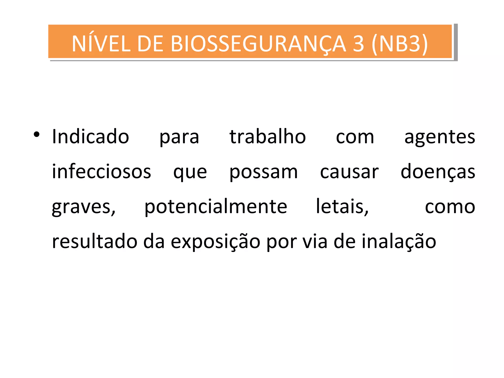 • Indicado para trabalho com agentes
infecciosos que possam causar doenças
graves, potencialmente letais, como
resultado da exposição por via de inalação
NÍVEL DE BIOSSEGURANÇA 3 (NB3)NÍVEL DE BIOSSEGURANÇA 3 (NB3)
 