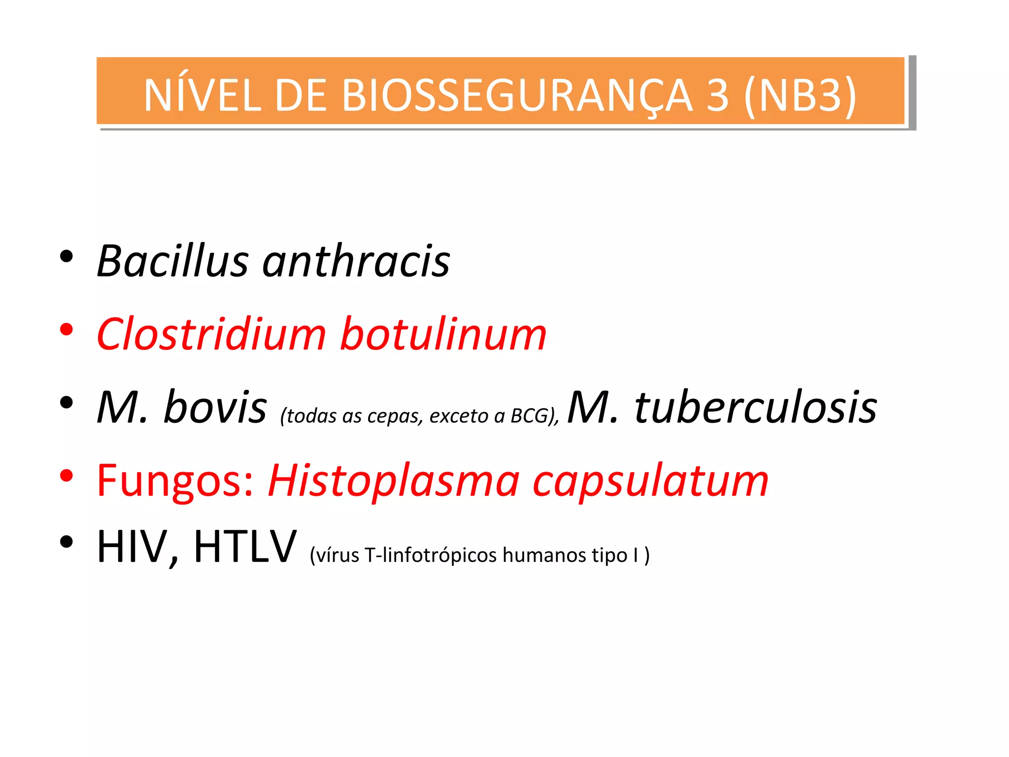 • Bacillus anthracis
• Clostridium botulinum
• M. bovis (todas as cepas, exceto a BCG), M. tuberculosis
• Fungos: Histoplasma capsulatum
• HIV, HTLV (vírus T-linfotrópicos humanos tipo I )
NÍVEL DE BIOSSEGURANÇA 3 (NB3)NÍVEL DE BIOSSEGURANÇA 3 (NB3)
 