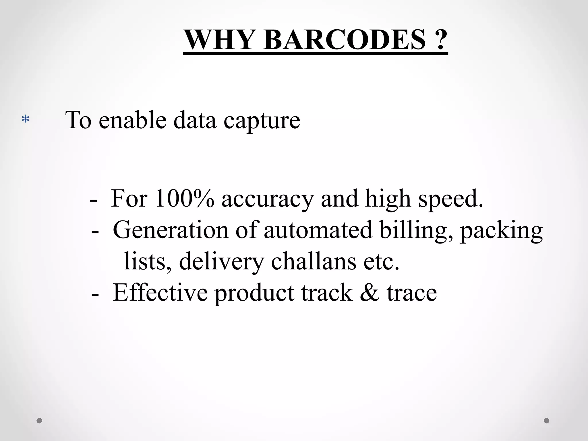 WHY BARCODES ?
* To enable data capture
- For 100% accuracy and high speed.
- Generation of automated billing, packing
lists, delivery challans etc.
- Effective product track & trace
 