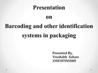 Presentation
on
Barcoding and other identification
systems in packaging
Presented By,
Vrushabh Sahare
13MT07IND005
 