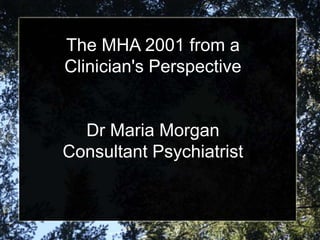 The MHA 2001 from a
Clinician's Perspective
Dr Maria Morgan
Consultant Psychiatrist
 
