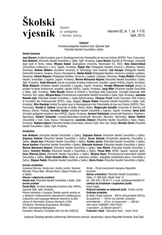 Školski
vjesnik volumen 62, br. 1, str. 1-170,
Split, 2013.
časopis
za pedagoška
i školska pitanja
Izdavači
Hrvatski pedagoško-književni zbor, Ogranak Split
Filozofski fakultet Sveučilišta u Splitu
Savjet časopisa
Jean Biarnes (Institut Européen pour le Développement des Potentialités de tous les Enfants [IEDPE], Pariz, Francuska);
Ivan Bošković (Filozofski fakultet Sveučilišta u Splitu, Split, Hrvatska); Laura Bonica (Facoltà di Psicologia, Università
degli studi di Torino, Italija); Mirjana Dedaić (Georgetown University, Washington DC, SAD); Anka Došen-Dobud
(Sveučilišna profesorica u miru, Zagreb, Hrvatska); Matjaž Duh (Pedagoška fakulteta Univerza v Mariboru, Maribor,
Slovenija); Andrew Gibbons (Auckland University of Technology, New Zealand); Sait Kačapor (Pedagoški fakultet,
Univerzitet Sarajevo, Sarajevo, Bosna i Hercegovina); Alenka Kobolt (Pedagoška fakulteta, Univerza v Ljubljani, Ljubljana,
Slovenija); Edvard Majaron (Pedagoška fakulteta, Univerza v Ljubljani, Ljubljana, Slovenija); Franjo Maletić (Filozofski
fakultet, Sveučilišta u Zagrebu, Zagreb, Hrvatska); Marina Marasović-Alujević (Filozofski fakultet Sveučilišta u Splitu,
Split, Hrvatska); Tonko Maroević (Zavod za povijest hrvatske književnosti, kazališta i glazbe [HAZU], Zagreb, Hrvatska);
Milan Matijević (Učiteljski fakultet Sveučilišta u Zagrebu, Zagreb, Hrvatska); Hrvojka Mihanović-Salopek (Zavod za
povijest hrvatske književnosti, kazališta i glazbe [HAZU], Zagreb, Hrvatska); Josip Milat (Filozofski fakultet Sveučilišta
u Splitu, Split, Hrvatska); Tullia Musatti (Istituto di Scienze e Tecnologie della Cognizione, Consiglio Nazionale delle
Ricerche, Rim, Italija); Mirjana Nazor (Prirodoslovno-matematički fakultet Sveučilišta u Splitu, Split, Hrvatska); Jadranka
Nemeth-Jajić (Filozofski fakultet Sveučilišta u Splitu,Split,Hrvatska); Florence Pirard (Unité Education Petit Enfance
et Formation des Professionnels [EPEF], Liège, Belgija); Stjepan Rodek (Filozofski fakultet Sveučilišta u Splitu, Split,
Hrvatska); Mira Stambak (Institut Européen pour le Développement des Potentialités de tous les Enfants [IEDPE], Pariz,
Francuska); Ronald G. Sultana (University of Malta, Msida, Malta); Malgorzatta Suswillo (University of Warmia and
Mazury, Olsztyn, Poljska); Kornelija Špoljar (Učiteljski fakultet Sveučilišta u Zagrebu, Zagreb, Hrvatska); Nevio Šetić
(Hrvatski pedagoško-književni zbor [HPKZ], Zagreb, Hrvatska); Gerhard Tulodziecki (Universität Paderborn, Paderborn,
Njemačka); Herbert Tschamler (Ludwig-Maximilians-Universität München, München, Njemačka); Adnan Tufekčić
(Sveučilište u Tuzli, Tuzla, Bosna i Hercegovina); Jasminka Zloković (Filozofski fakultet Sveučilišta u Rijeci, Rijeka,
Hrvatska); Slađana Zuković (Filozofski fakultet Univerziteta u Novom Sadu, Novi Sad, Srbija); Berislav Žarnić (Filozofski
fakultet Sveučilišta u Splitu, Split, Hrvatska)
Uredništvo
Ivan Bošković (Filozofski fakultet Sveučilišta u Splitu); Snježana Dimzov (Filozofski fakultet Sveučilišta u Splitu);
Snježana Dobrota (Filozofski fakultet Sveučilišta u Splitu); Goran Golovko (Umjetnička akademija Sveučilišta u
Splitu); Hicela Ivon (Filozofski fakultet Sveučilišta u Splitu); Srećko Jurišić (Filozofski fakultet Sveučilišta u Splitu);
Goran Kardum (Filozofski fakultet Sveučilišta u Splitu); Dubravka Kuščević (Filozofski fakultet Sveučilišta u Splitu);
Marina Marasović-Alujević (Filozofski fakultet Sveučilišta u Splitu); Ivan Maršić (Filozofski fakultet Sveučilišta u
Splitu); Branimir Mendeš (Filozofski fakultet u Sveučilišta u Splitu); Pavao Mijić (HPKZ, Zagreb, Ogranak Split);
Irena Mišurac-Zorica (Filozofski fakultet Sveučilišta u Splitu); Mirjana Nazor (Prirodoslovno-matematički fakultet
Sveučilišta u Splitu); Diana Nenadić-Bilan (Odjel za izobrazbu učitelja i odgojitelja predškolske djece, Sveučilište u
Zadru); Stjepan Rodek (Filozofski fakultet Sveučilišta u Splitu); Gloria Vickov (Filozofski fakultet Sveučilišta u Splitu)
Izvršno uredništvo
Snježana Dobrota, Hicela Ivon, Srečko Jurišić, Branimir
Mendeš, Pavao Mijić, Mirjana Nazor, Stjepan Rodek (svi
iz Splita)
Glavna i odgovorna urednica
Hicela Ivon, Filozofski fakultet Sveučilišta u Splitu, Split
Izvršni urednik
Pavao Mijić, Hrvatski pedagoško-književni zbor (HPKZ),
Ogranak Split, Split, Hrvatska
Radovi objavljeni u časopisu Školski vjesnik navode se
u sljedećim međunarodnim sekundarnim publikacijama:
Linguistics and Language Behavior Abstracts (LLBA),
Library & Information Science Abstracts (LISA)
(ProQuest, Periodical Acquisitions, Michigan)
MLA International Bibliography
Education Research Complete with Full Text (EBSCO)
Hrčak – Portal znanstvenih časopisa Republike
Hrvatske
Adresa uredništva: Filozofski fakultet Sveučilišta u
Splitu, 21 000 Split, Nikole Tesle 12,
tel.: 385 (021) 38 40 17; e-mail: skolskivjesnik@ffst.hr
Lektura na hrvatskom i engleskom jeziku:
Ivana Čagalj
Prijevod sažetaka na talijanski jezik: Srećko Jurišić
Godišnja pretplata:
Za škole i druge ustanove – 200 kn (dva primjerka 250 kn)
Za pojedince — 100 kn (za učenike, studente i
umirovljenike — 65 kn; za inozemstvo — 300 kn)
(žiro račun 2360000-1400144321
s naznakom ,,za Školski vjesnik“)
Priprema i tisak: Dalmatina Tisak – Duće, Omiš
Izdavanje Školskog vjesnika sufinanciraju Ministarstvo znanosti, obrazovanja i športa Republike Hrvatske; Grad Split
 