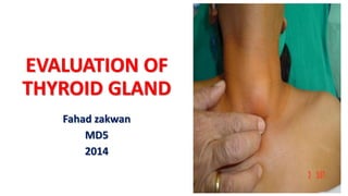 EVALUATION OF
THYROID GLAND
Fahad zakwan
MD5
2014
 