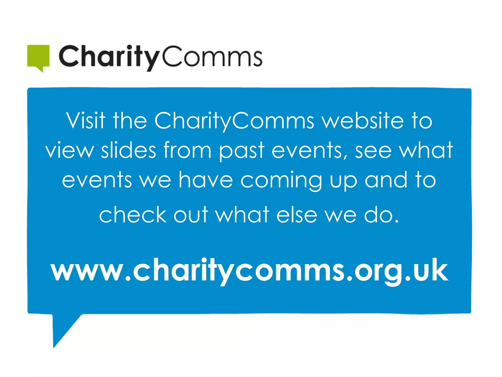 Visit the CharityComms website to
view slides from past events, see what
events we have coming up and to
check out what else we do.
www.charitycomms.org.uk
 