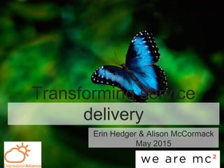 Transforming service
delivery
Erin Hedger & Alison McCormack
May 2015
 